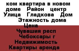 2ком квартира в новом доме › Район ­ центр › Улица ­ Гладкова › Дом ­ 24 › Этажность дома ­ 16 › Цена ­ 11 000 - Чувашия респ., Чебоксары г. Недвижимость » Квартиры аренда   . Чувашия респ.